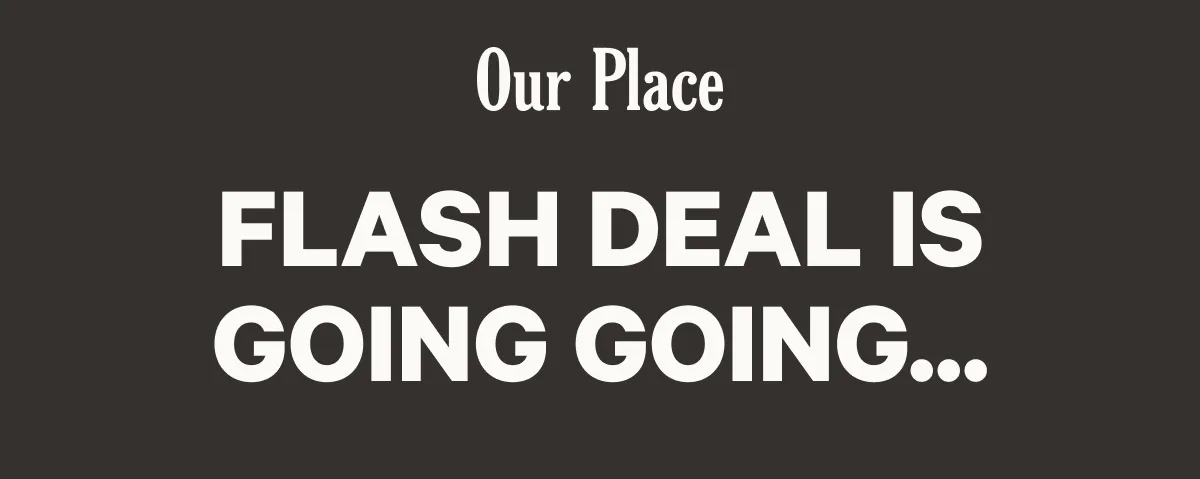 Our Place - Flash Deal Is Going Going...