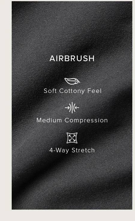 AIRBRUSH. Soft Cottony Feel. Medium Compression. $ Way Stretch