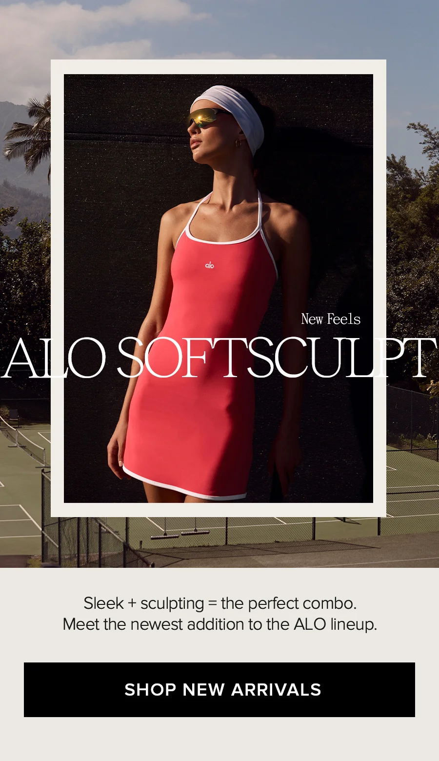 New Feels. ALO SOFTSCULPT. Sleek + sculpting equals the perfect combo. Meet the newest addition to the Alo lineup. SHOP NEW ARRIVALS