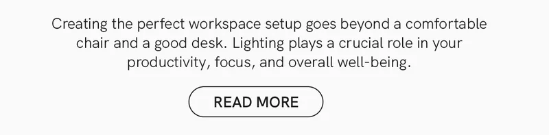 Creating the perfect workspace setup goes beyond a comfortable chair and a good desk. Lighting plays a crucial role in your productivity, focus, and overall well-being.