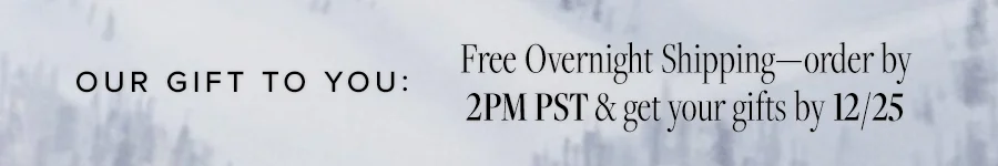 OUR GIFT TO YOU: FREE OVERNIGHT SHIPPING - ORDER BY 2PM PST AND GET YOUR GIFTS BY 12/25