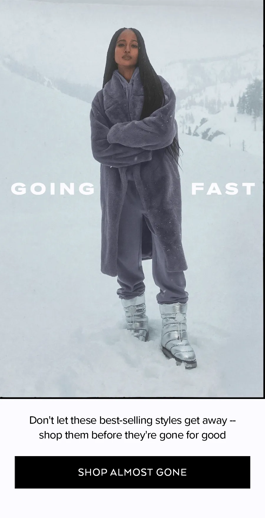 GOING FAST DON'T LET THESE BEST-SELLING STYLES GET AWAY SHOP THEM BEFORE THEY'RE GONE FOR GOOD. SHOP ALMOST GONE.