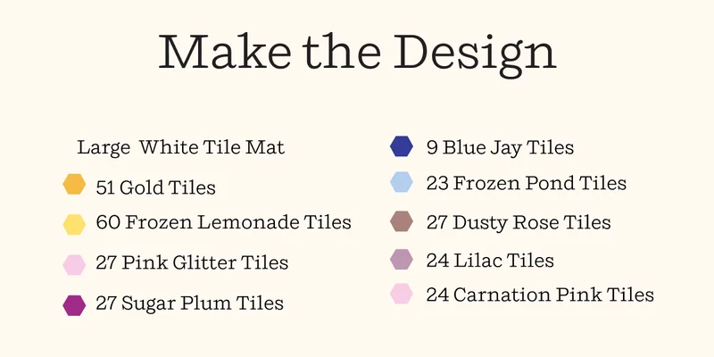 Make the Design | Large White Tile Mat | 51 Gold Tiles | 60 Frozen Lemonade Tiles | 27 Pink Glitter Tiles | 27 Sugar Plum Tiles | 9 Blue Jay Tiles | 23 Frozen Pond Tiles | 27 Dusty Rose Tiles | 24 Lilac Tiles | 24 Carnation Pink Tiles