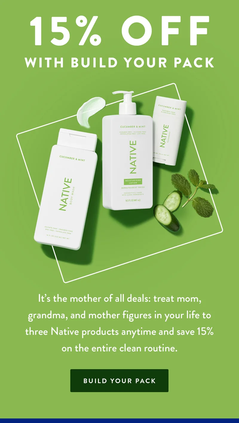 15% OFF WITH BUILD YOUR PACK | It’s the mother of all deals: treat mom, grandma, and mother figures in your life to three Native products anytime and save 15% on the entire clean routine. | BUILD YOUR PACK