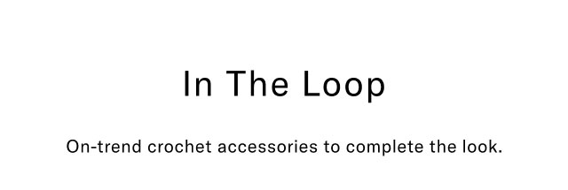 In the loop                                            On-trend crochet accessories to complete the look.