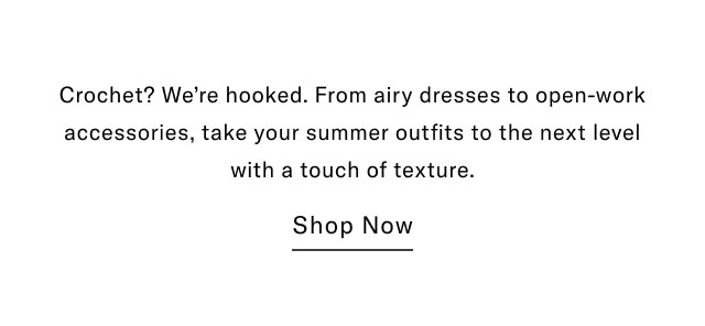 Crochet? We're hooked. From airy dresses to open-work accessories, take your summer outfits to the next level with a touch of texture.                                            Shop now