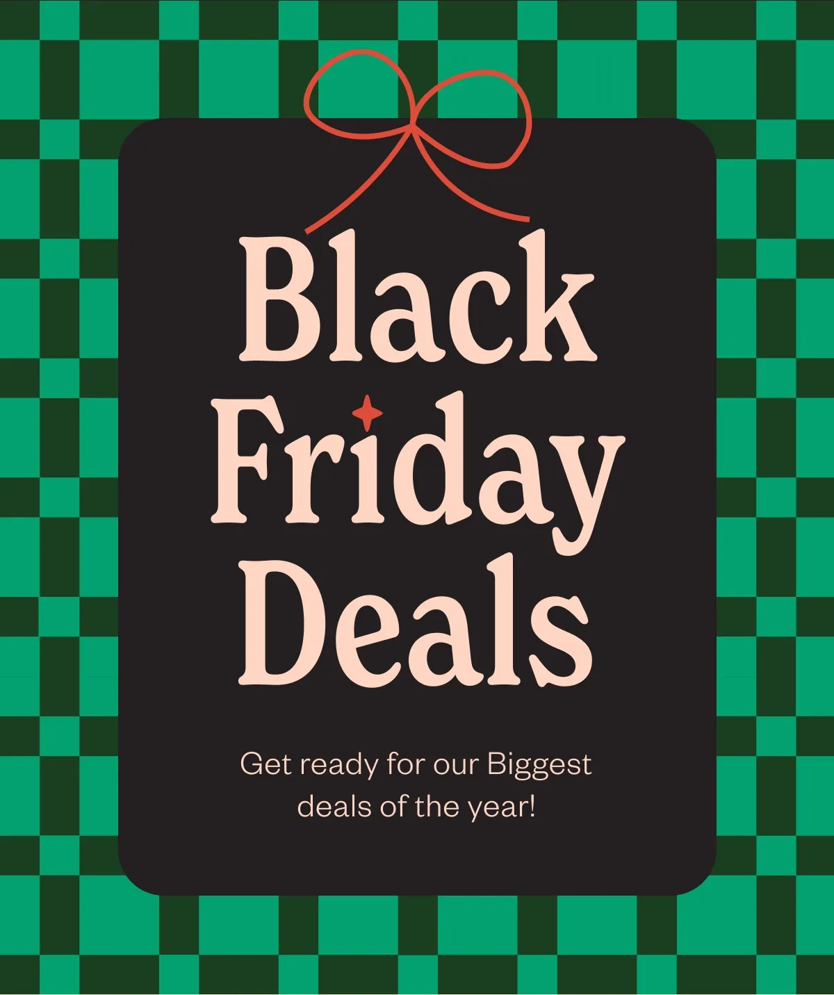 Black Friday Deals Get ready for our Biggest deals of the year! Black Friday Deals Get ready for our Biggest deals of the year!