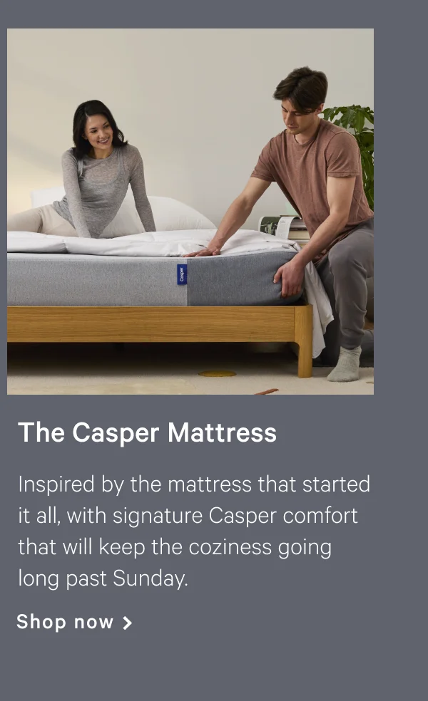 The Casper >> Inspired by the mattress that started it all, with signature Casper comfort that will keep the coziness going long past Sunday. >> Shop now