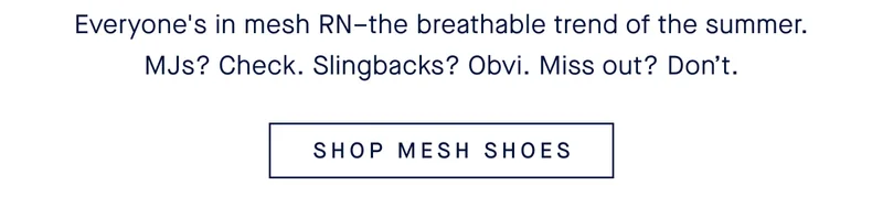 Everyone's in mesh RNโthe breathable trend of the summer. MJs? Check. Slingbacks? Obvi. Miss out? Donโt. SHOP MESH SHOES Everyone's in mesh RNโthe breathable trend of the summer. MJs? Check. Slingbacks? Obvi. Miss out? Donโt. SHOP MESH SHOES