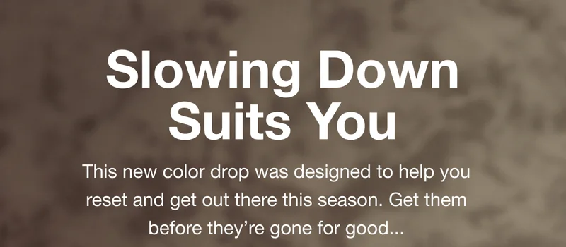 Slowing Down Suits You. This new color drop was designed to help you reset and get out there this season. Get them before they’re gone for good...