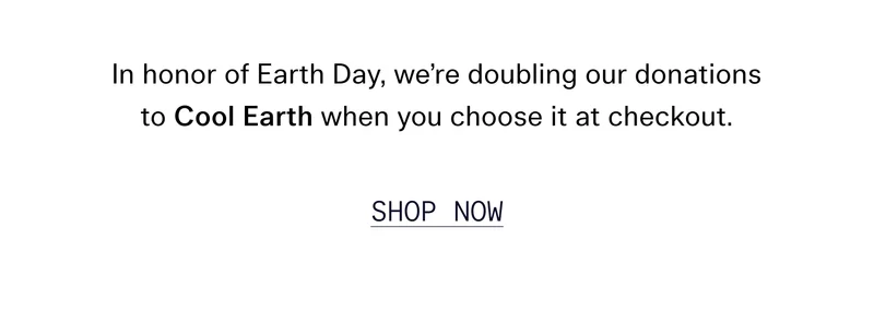 In honor of Earth Day, we’re doubling our donations to Cool Earth when you choose it at checkout. SHOP NOW