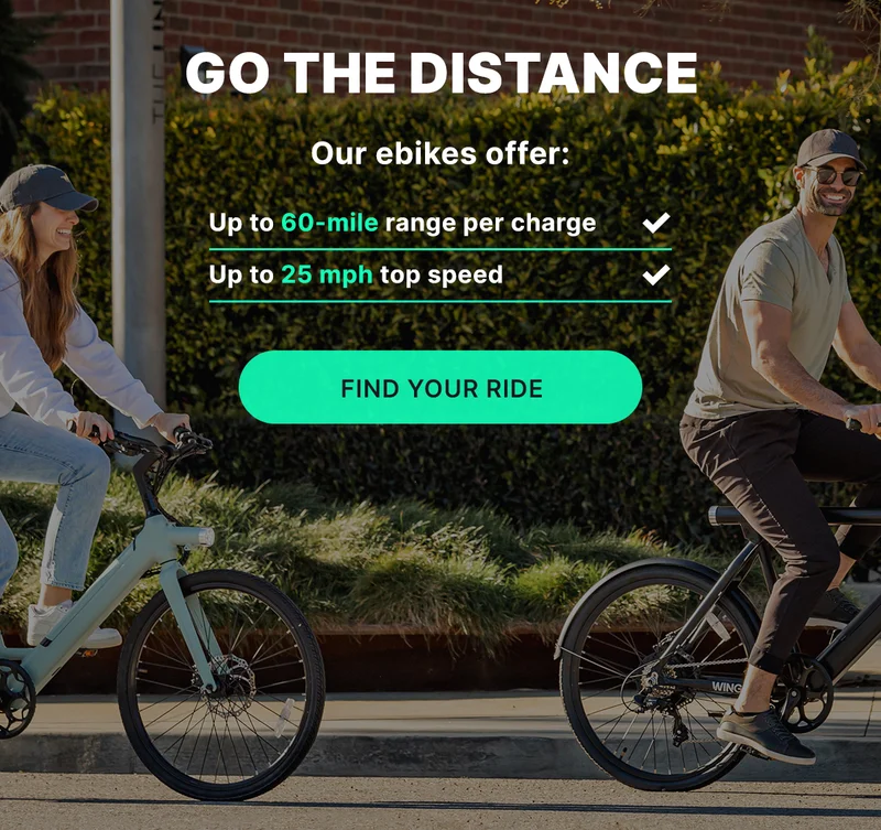 GO THE DISTANCE OUR EBIKES OFFER: UP TO 60-MILE RANGE PER CHARGE, UP TO 25 MPH TOP SPEED [FIND YOUR RIDE]