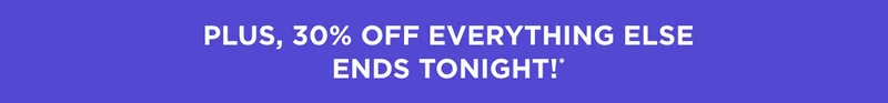 PLUS 30% OFF EVERYTHING ELSE