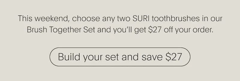 This weekend, choose any two SURI toothbrushes in our Brush Together Set | Build your set and save $27