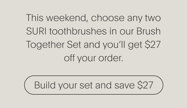 This weekend, choose any two SURI toothbrushes in our Brush Together Set | Build your set and save $27
