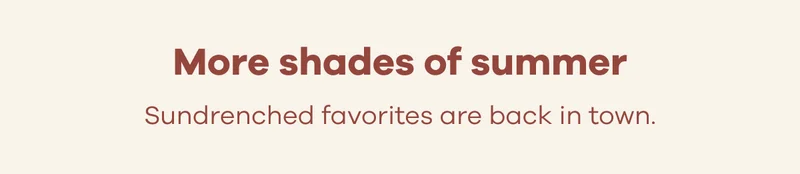 More shades of summer. Sundrenched favorites are back in town.