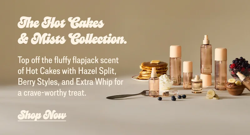 Top off the fluffy flapjack scent of Hot Cakes with Hazel Split, Berry Styles, and Extra Whip for a crave-worthy treat.  [shop now]