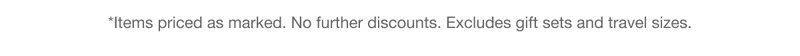*Items priced as marked. No further discounts. Excludes gift sets and travel sizes.