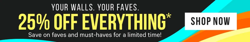 Your Walls. Your Faves. 25% off EVERYTHING* for a limited time!