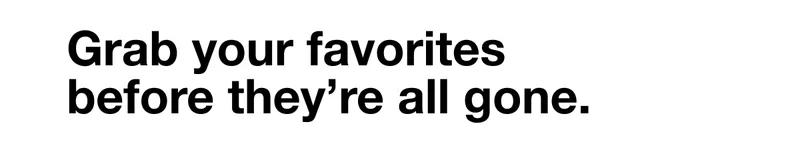Grab your favorites before they're all gone.