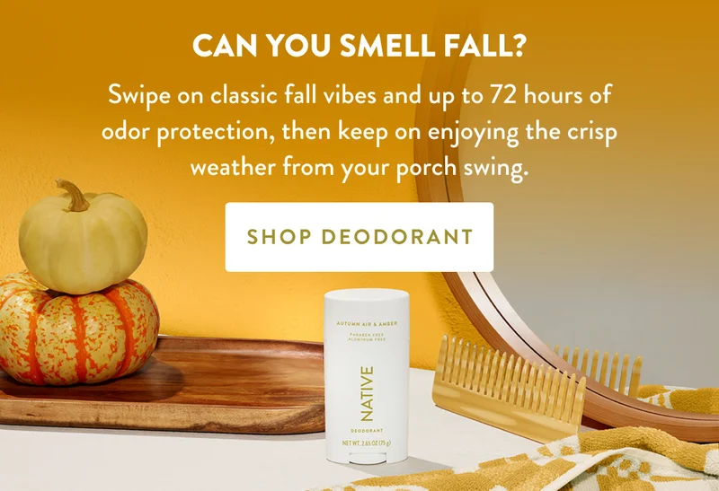 CAN YOU SMELL FALL | Swipe on classic fall vibes and 72 hours of odor protection, then keep on enjoying the crisp weather from your porch swing. | SHOP DEODORANT