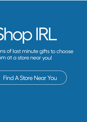 Shop IRL. Tons of last minute gifts to chose from at a store near you! - Find A Store Near You