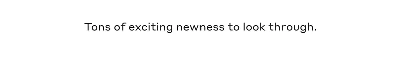 Tons of exciting newness to look through.