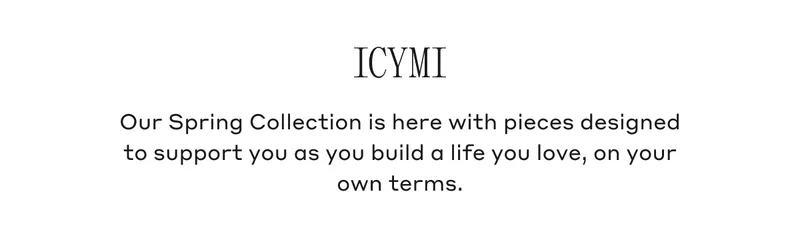 ICYMI Our Spring Collection is here with pieces designed to support you as you build a life you love, on your own terms.