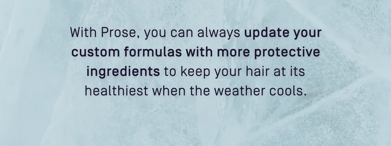 With Prose, you can always update your custom formulas with more protective ingredients