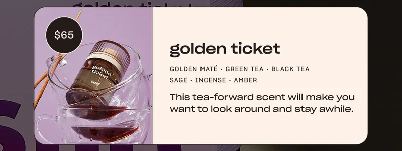 golden ticket golden maté • green tea • black tea • sage • incense • amber This tea-forward scent will make you want to look around and stay awhile.