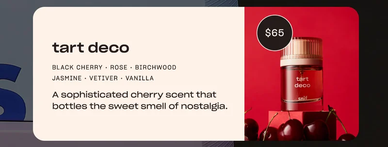 tart deco black cherry • rose • jasmine • birchwood • vetiver • vanilla A sophisticated cherry scent that bottles the sweet smell of nostalgia.