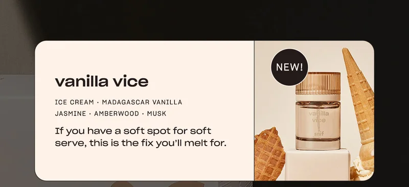 vanilla vice [badge: “new!”] ice cream • madagascar vanilla • jasmine • amberwood • musk If you have a soft spot for soft serve, this is the fix you’ll melt for.