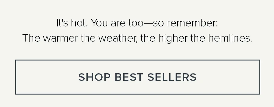 IT'S HOT. YOU ARE TOO - SO REMEMBER: THE WARMER THE WEATHER, THE HIGHER THE HEMLINES.