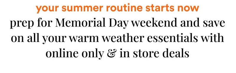 your summer routine starts now prep for Memorial Day weekend and save on all your warm weather essentials with online only & in store deals
