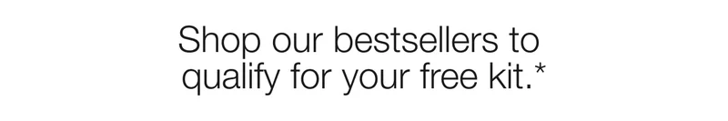 Shop our bestsellers to qualify for your free kit.*