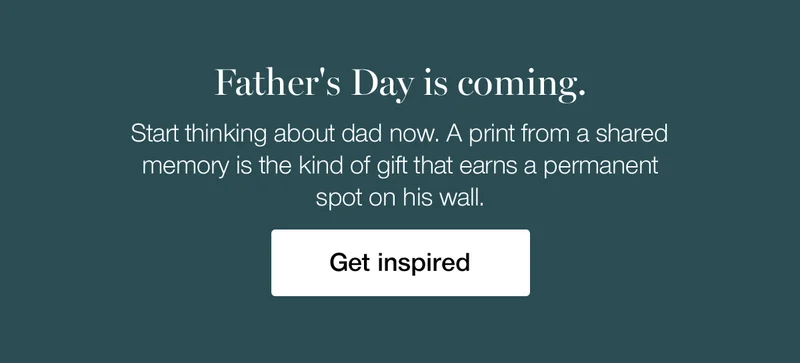 Father's Day is coming. Start thinking about dad now. A print from a shared memory is the kind of gift that earns a permanent spot on his wall. Get inspired.