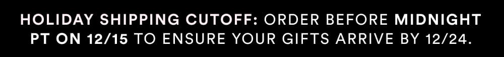 Holiday shipping cutoff: order before midnight PT on 12/15 to ensure your gifts arrive by 12/24.