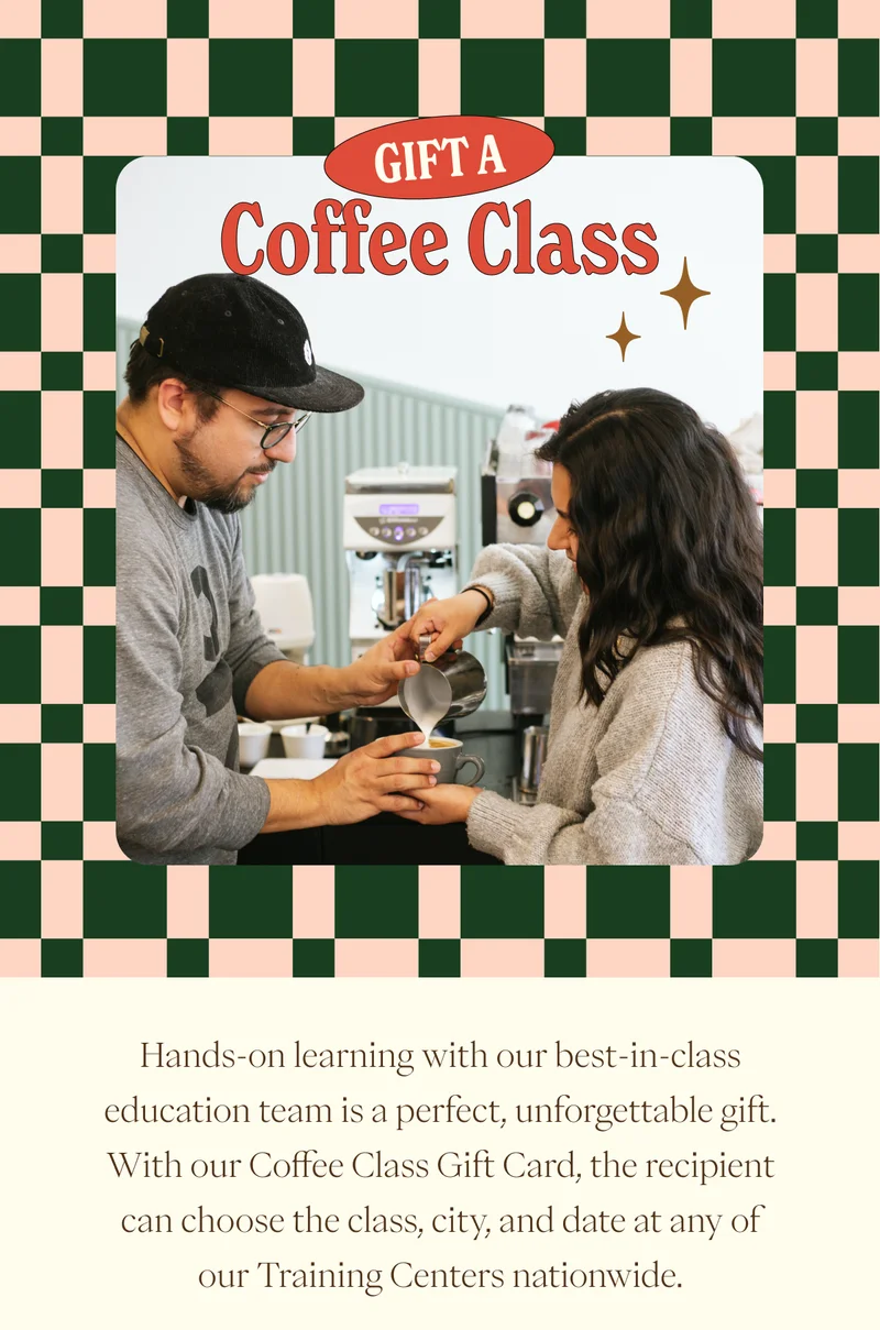 Gift a coffee classHands-on learning with our best-in-class education team is a perfect, unforgettable gift. With our Coffee Class Gift Card, the recipient can choose the class, city, and date at any of our Training Centers nationwide. Gift a coffee classHands-on learning with our best-in-class education team is a perfect, unforgettable gift. With our Coffee Class Gift Card, the recipient can choose the class, city, and date at any of our Training Centers nationwide.