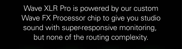 Wave XLR Pro is powered by our custom Wave FX Processor chip to give you studio sound with super-responsive monitoring, but none of the routing complexity.