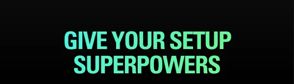 GIVE YOUR SETUP SUPERPOWERS