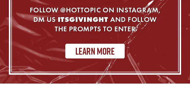 Follow hottopic on Instagram and DM us ITSGIVINGHT and follow the prompts to enter. Learn More