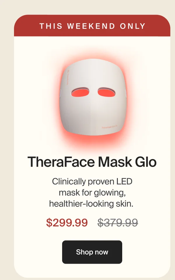 THIS WEEKEND ONLY | TheraFace Mask Glo | Clinically proven LED mask for glowing, healthier-looking skin. | $299.99 | Shop now