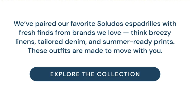 We’ve paired our favorite Soludos espadrilles with fresh finds from brands we love — think breezy linens, tailored denim, and summer-ready prints. These outfits are made to move with you.  Explore the Collection