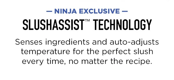 -Ninja Exclusive- SLUSHASSIST™ Technology-- Senses ingredients and auto-adjusts temperature for the perfect slush every time, no matter the recipe.