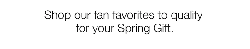 Shop our fan favourites to qualify for your Spring Gift. Shop our fan favourites to qualify for your Spring Gift.