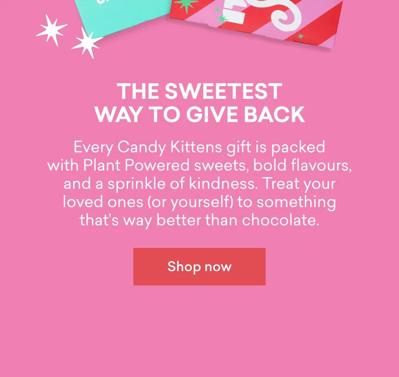 The sweetest way to give back  Every Candy Kittens gift is packed with&nbsp;**Plant Powered**&nbsp;sweets, bold flavours, and a sprinkle of kindness. Treat your loved ones (or yourself) to something that’s&nbsp;way&nbsp;better than chocolate.