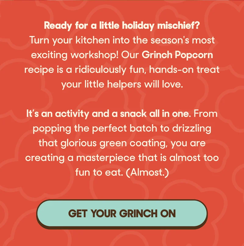 Ready for a little holiday mischief?  Turn your kitchen into the season's most exciting workshop! Our Grinch Popcorn recipe is a ridiculously fun, hands-on treat your little helpers will love.   It’s an activity and a snack all in one. From popping the perfect batch to drizzling that glorious green coating, you are creating a masterpiece that is almost too fun to eat. (Almost.) GET YOUR GRINCH ON