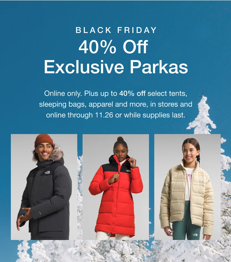 Black Friday. 40% Off Exclusive Parkas. Online only. Plus up to 40% off select tents, sleeping bags, apparel and more, in stores and online through 11.26 or while supplies last.