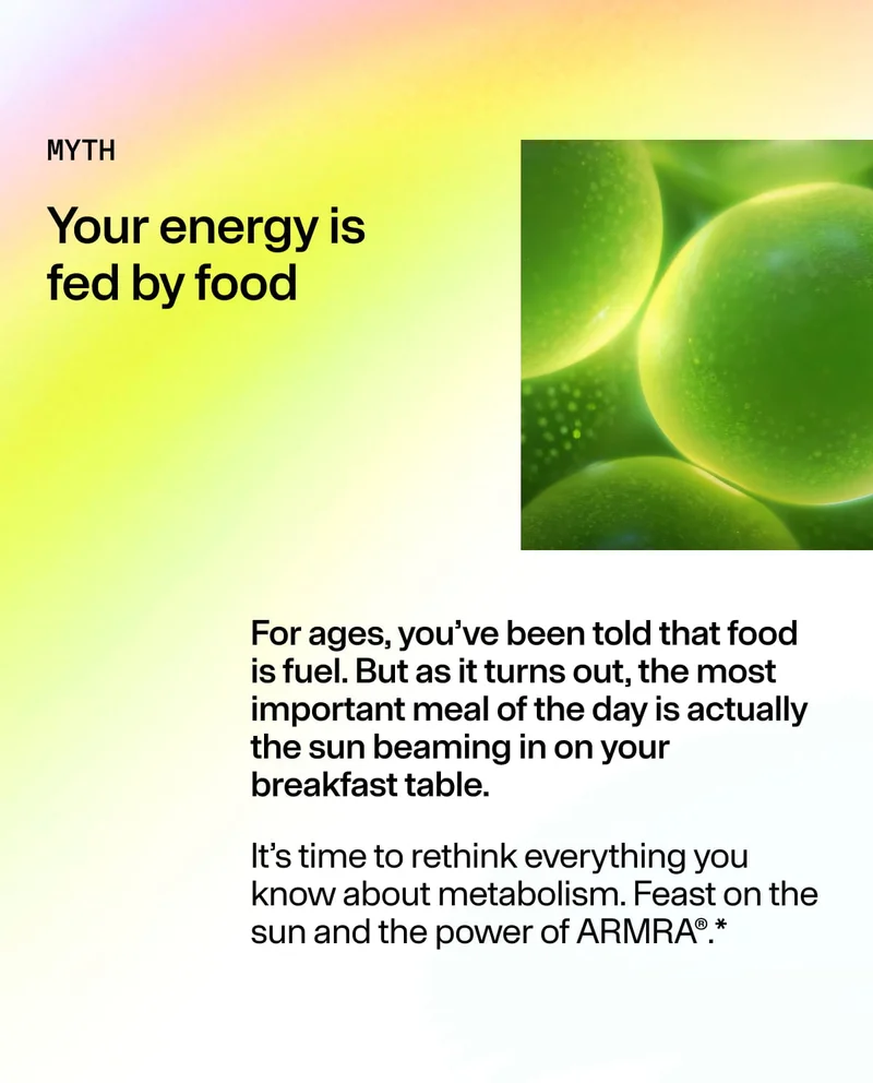 MYTH Your energy is fed by food. For ages, you’ve been told food is fuel… the most important meal is actually the sun beaming in on your breakfast table… Rethink metabolism. Feast on the sun and the power of ARMRΑ®. Abstract green cellular spheres graphic