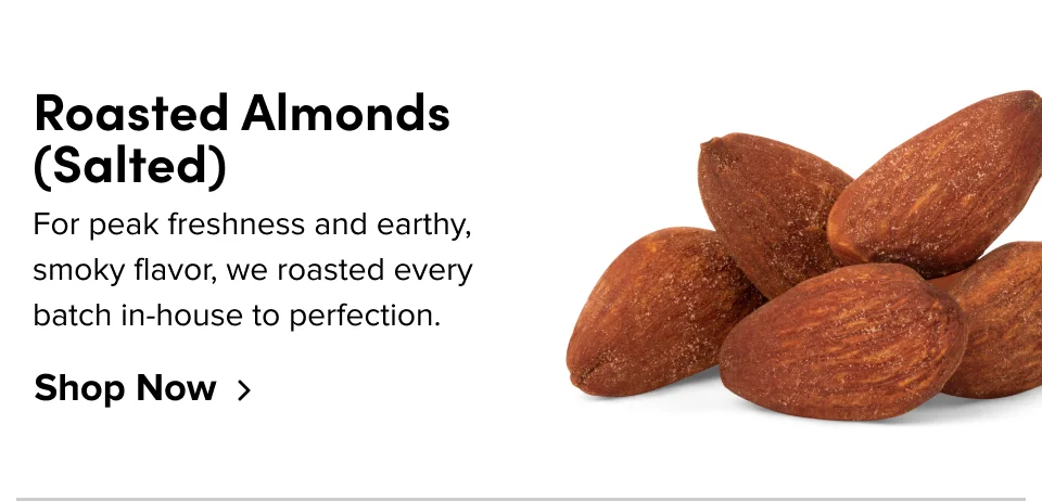 Roasted Almonds (Salted): For peak freshness and earthy, smoky flavor, we roasted every batch in-house to perfection; Shop now